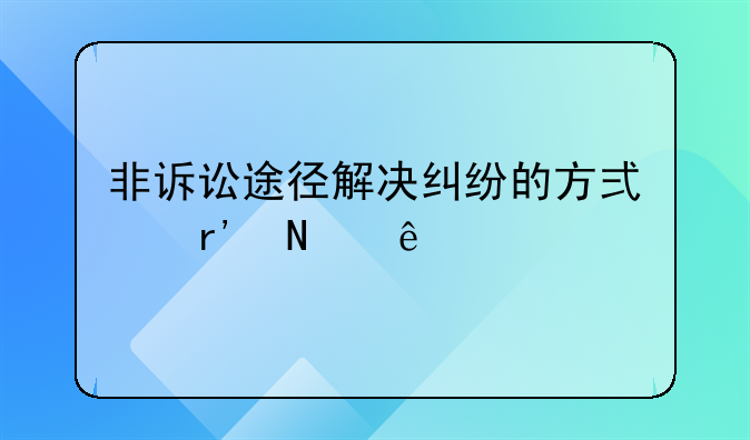 非诉讼途径解决纠纷的方式有哪些