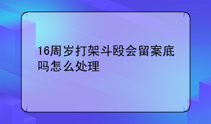 16周岁打架斗殴会留案底吗怎么处理