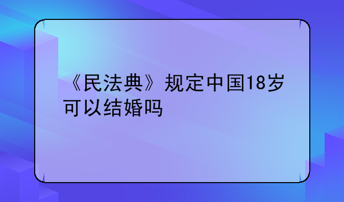 《民法典》规定中国18岁可以结婚吗