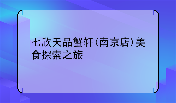 七欣天品蟹轩(南京店)美食探索之旅