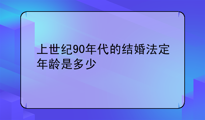 上世纪90年代的结婚法定年龄是多少