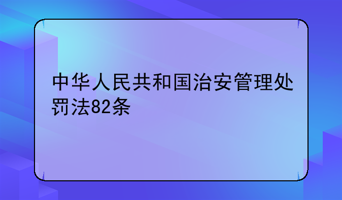 中华人民共和国治安管理处罚法82条