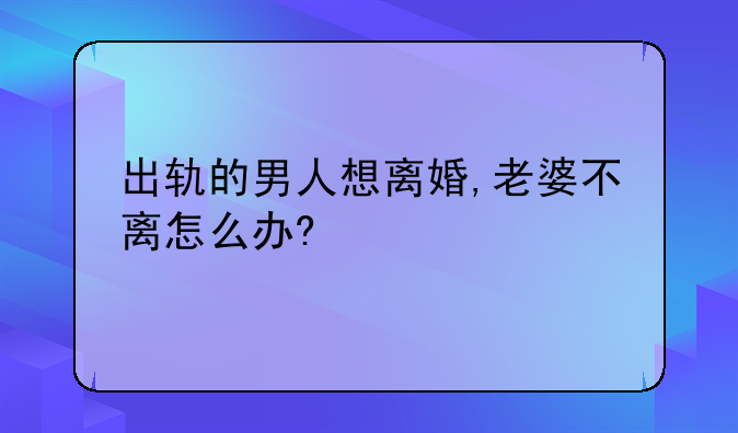 出轨的男人想离婚,老婆不离怎么办?