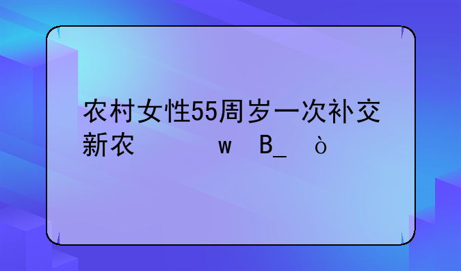 农村女性55周岁一次补交新农保吗？