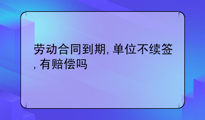 劳动合同到期,单位不续签,有赔偿吗
