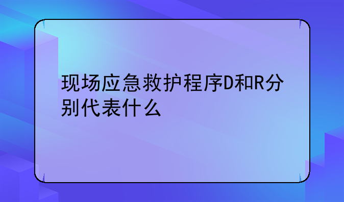现场应急救护程序D和R分别代表什么