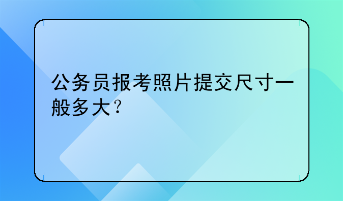 公务员报考照片提交尺寸一般多大？