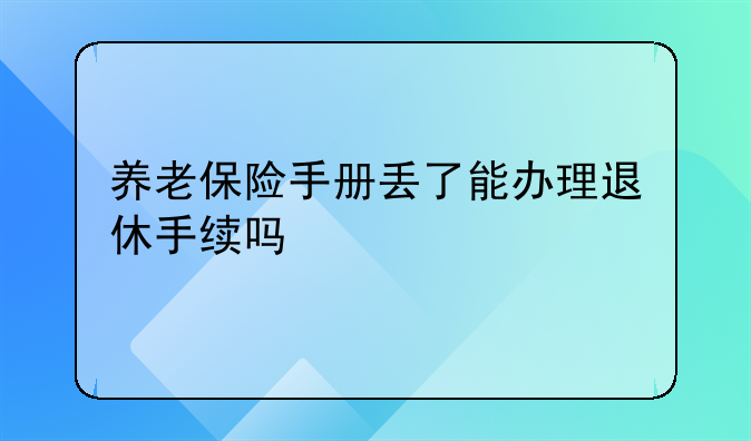 养老保险手册丢了能办理退休手续吗