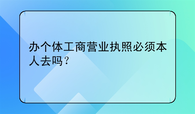 办个体工商营业执照必须本人去吗？