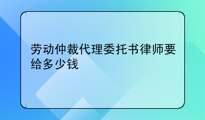 劳动仲裁代理委托书律师要给多少钱