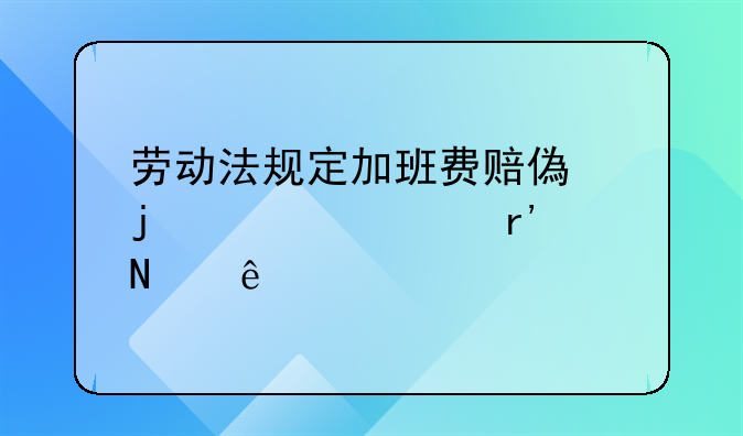 劳动法规定加班费赔偿的标准有哪些
