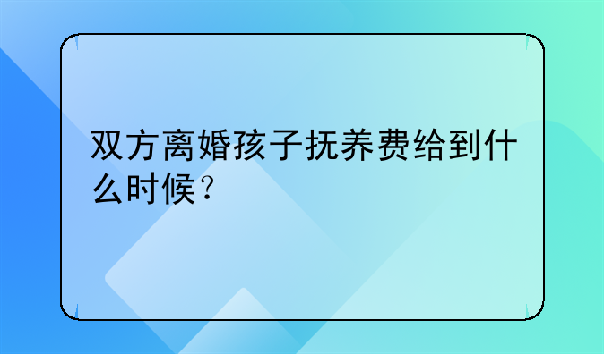 双方离婚孩子抚养费给到什么时候？