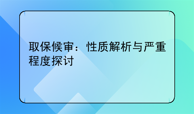 取保候审：性质解析与严重程度探讨
