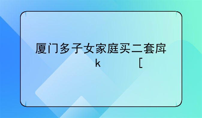 厦门多子女家庭买二套房认定为首套