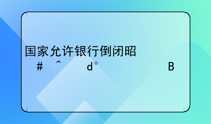 国家允许银行倒闭是什么时候,15大吗