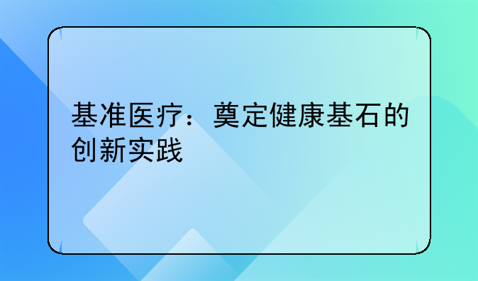 基准医疗：奠定健康基石的创新实践