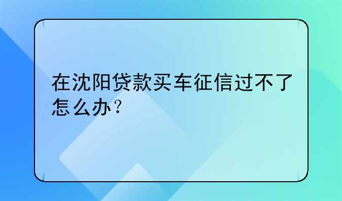 在沈阳贷款买车征信过不了怎么办？