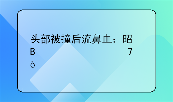 头部被撞后流鼻血：是否情况严重？