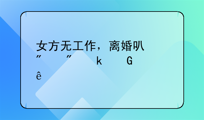 女方无工作，离婚可以分到多少财产