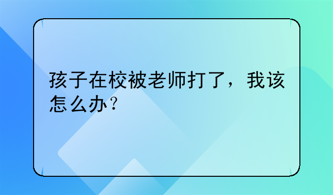 孩子在校被老师打了，我该怎么办？