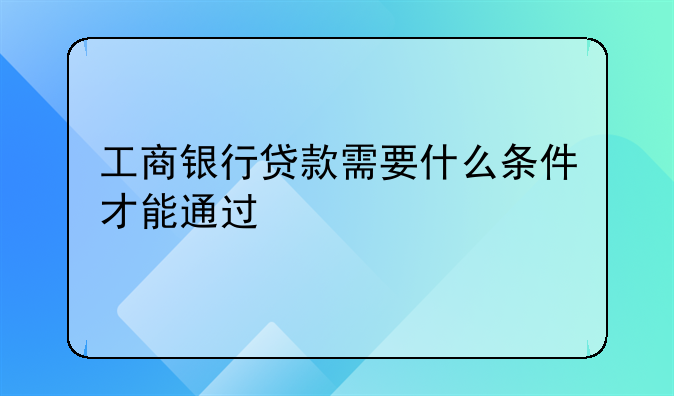 工商银行贷款需要什么条件才能通过