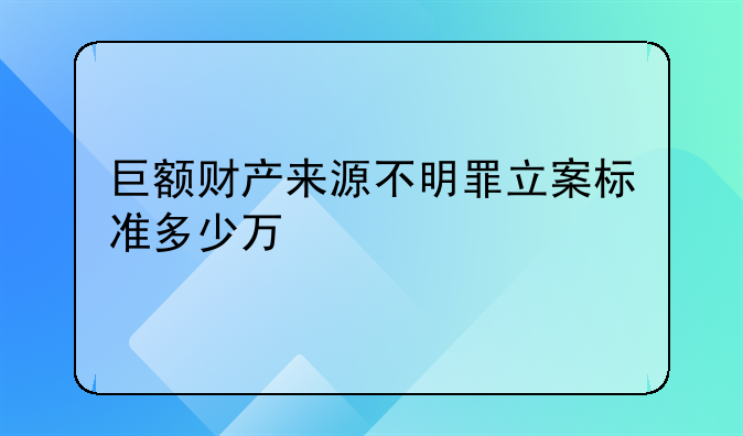 巨额财产来源不明罪立案标准多少万