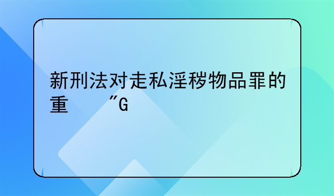 新刑法对走私淫秽物品罪的量刑标准