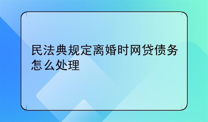 民法典规定离婚时网贷债务怎么处理