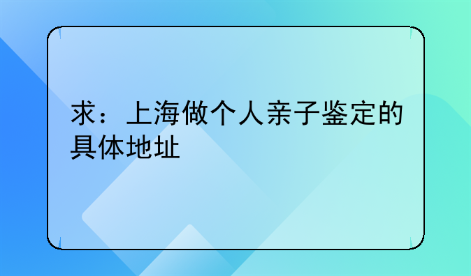 求：上海做个人亲子鉴定的具体地址