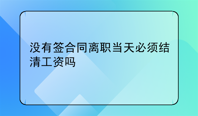 没有签合同离职当天必须结清工资吗