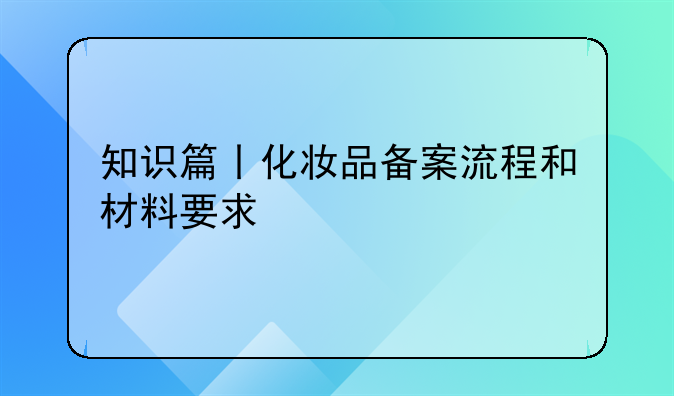 知识篇丨化妆品备案流程和材料要求