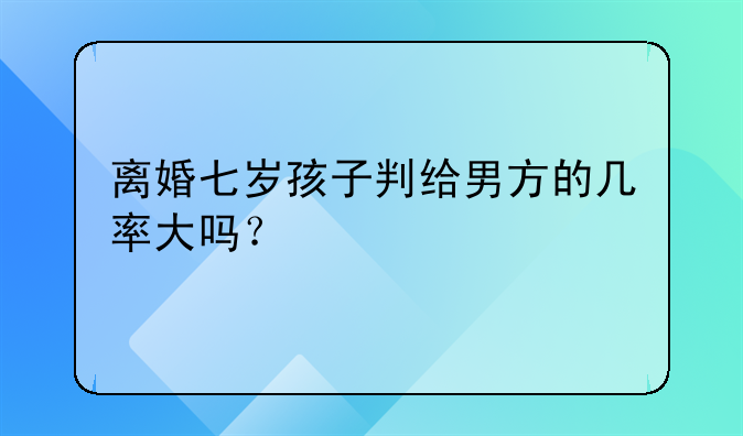 离婚七岁孩子判给男方的几率大吗？