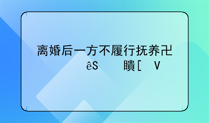离婚后一方不履行抚养协议应对策略