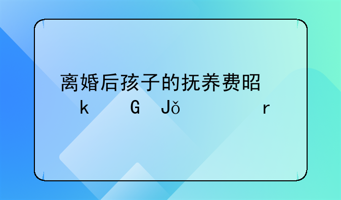 离婚后孩子的抚养费是多少钱一个月