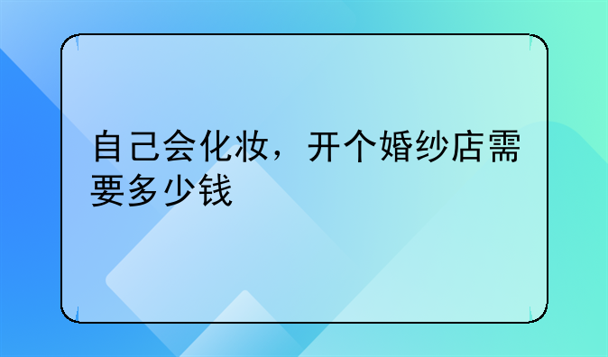 自己会化妆，开个婚纱店需要多少钱