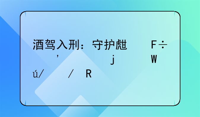 酒驾入刑：守护生命安全的法律之锁