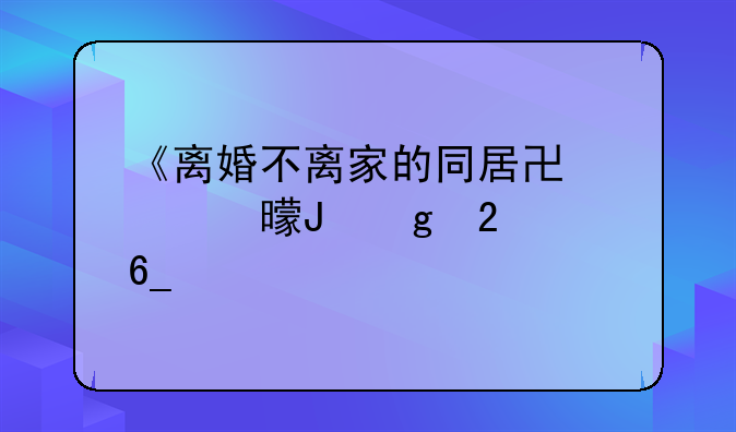 《离婚不离家的同居协议书撰写指南》