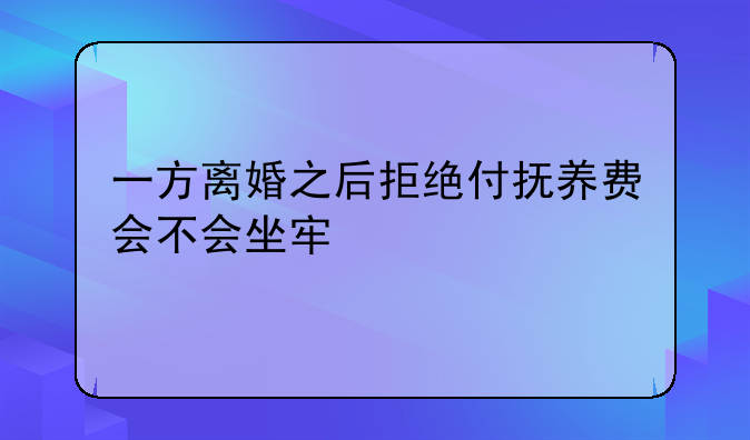 一方离婚之后拒绝付抚养费会不会坐牢