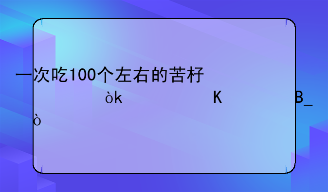 一次吃100个左右的苦杏仁会被毒死吗？