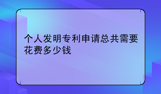 个人发明专利申请总共需要花费多少钱