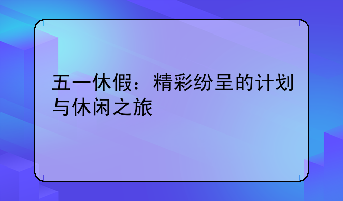 五一休假：精彩纷呈的计划与休闲之旅
