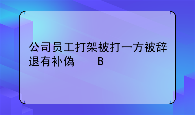 公司员工打架被打一方被辞退有补偿吗