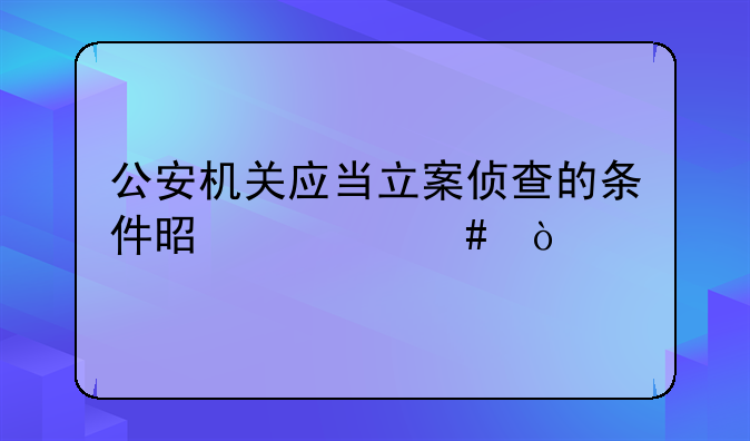 公安机关应当立案侦查的条件是什么？