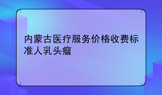 内蒙古医疗服务价格收费标准人乳头瘤