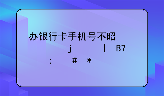 办银行卡手机号不是自己的实名怎么办