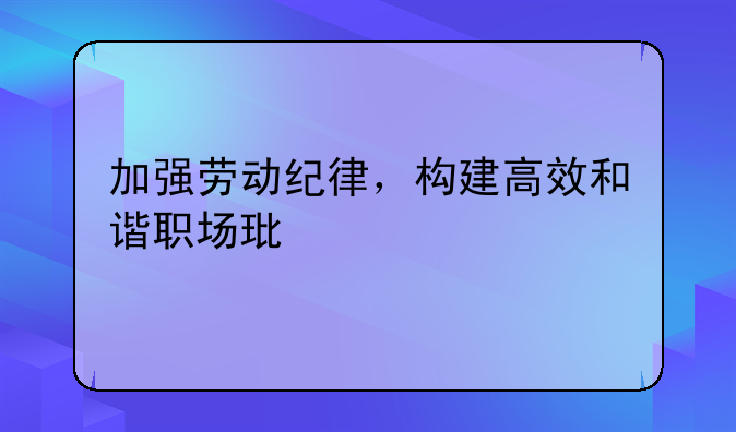 加强劳动纪律，构建高效和谐职场环境