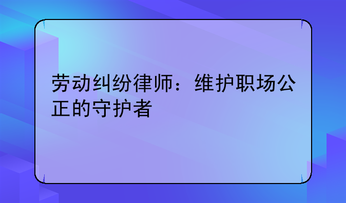 劳动纠纷律师：维护职场公正的守护者