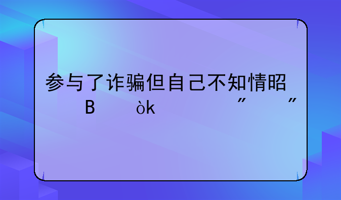 参与了诈骗但自己不知情是否会被判刑