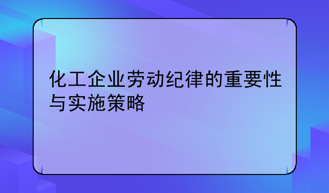 化工企业劳动纪律的重要性与实施策略
