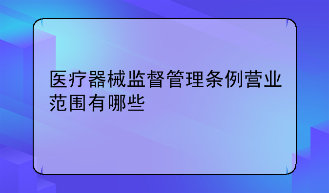 医疗器械监督管理条例营业范围有哪些